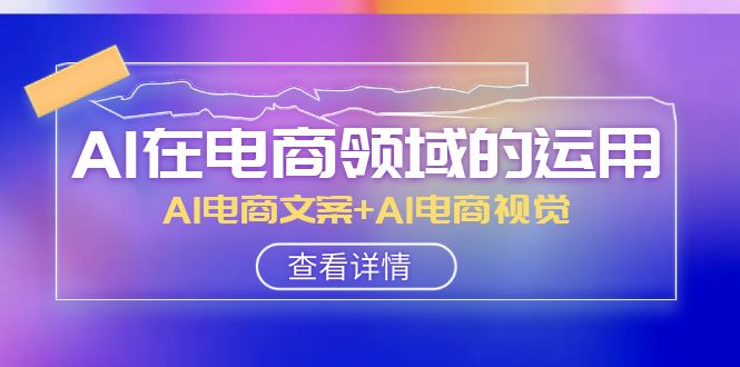 AI在电商领域的运用线上课，AI电商文案+AI电商视觉（14节课）-<a href=