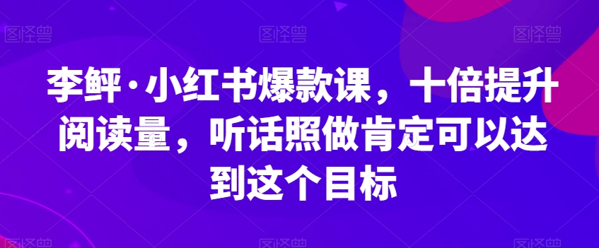 李鲆·小红书爆款课，十倍提升阅读量，听话照做肯定可以达到这个目标-<a href=