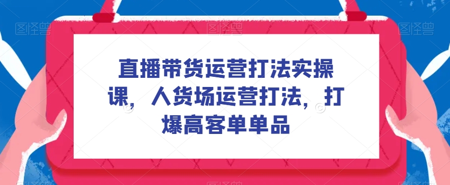 直播带货运营打法实操课，人货场运营打法，打爆高客单单品-<a href=