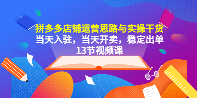 （5695期）拼多多店铺运营思路与实操干货，当天入驻，当天开卖，稳定出单（13节课）-<a href=