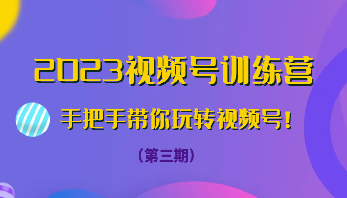 2023视频号训练营（第三期）手把手带你玩转视频号！-<a href=