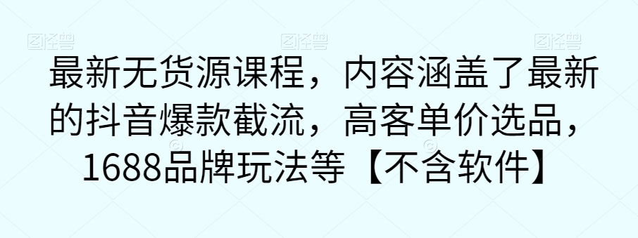 最新无货源课程，内容涵盖了最新的抖音爆款截流，高客单价选品，1688品牌玩法等【不含软件】-<a href=