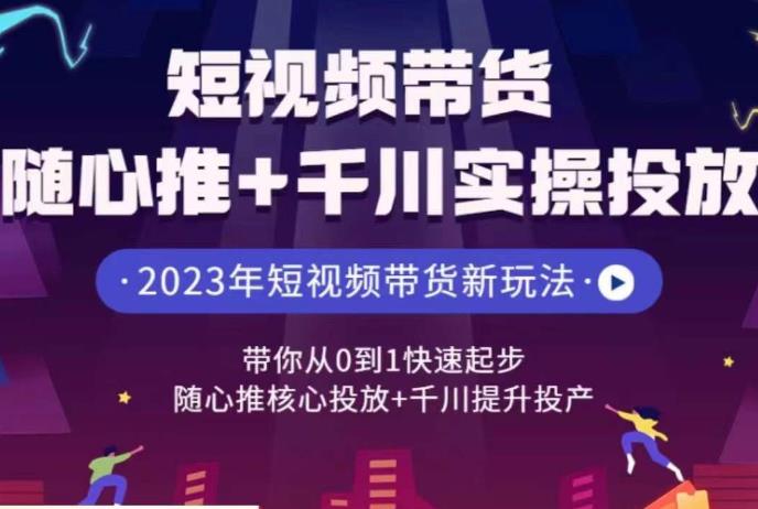 短视频带货随心推+千川实操投放，​带你从0到1快速起步，随心推核心投放+千川提升投产-<a href=