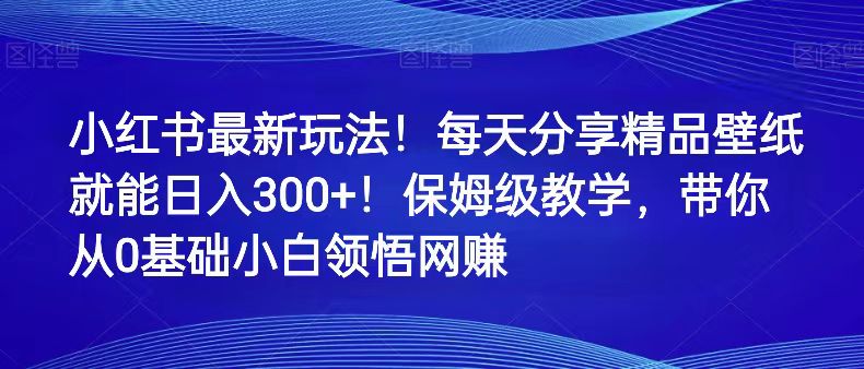 小红书最新玩法！每天分享精品壁纸就能日入300+！保姆级教学，带你从0领悟网赚-<a href=