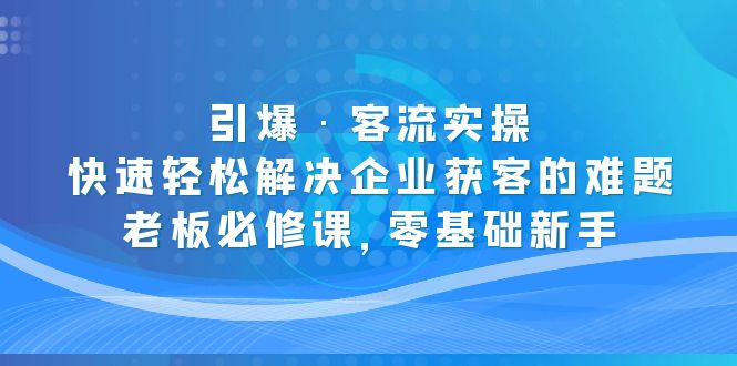 （5205期）引爆·客流实操：快速轻松解决企业获客的难题，老板必修课，零基础新手-<a href=