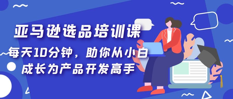 （5290期）亚马逊选品培训课，每天10分钟，助你从小白成长为产品开发高手！-<a href=