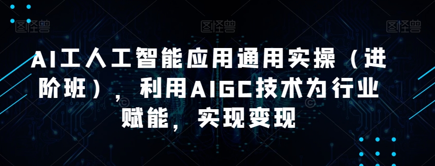 AI工人工智能应用通用实操（进阶班），利用AIGC技术为行业赋能，实现变现-<a href=