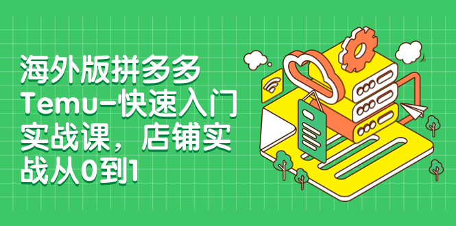 （7876期）海外版拼多多Temu-快速入门实战课，店铺实战从0到1（12节课）-<a href=