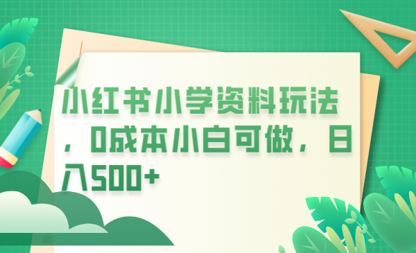 （6249期）小红书小学资料玩法，0成本小白可做日入500+（教程+资料）-<a href=
