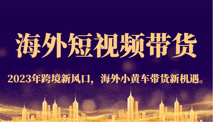 海外短视频带货，2023年跨境新风口，海外小黄车带货新机遇。-<a href=