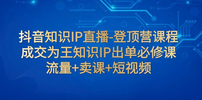 抖音知识IP直播-登顶营课程：成交为王知识IP出单必修课 流量+卖课+短视频-<a href=