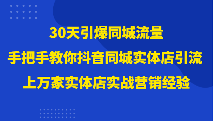 30天引爆同城流量，上万家实体店实战营销经验大佬手把手教你抖音同城实体店引流-<a href=