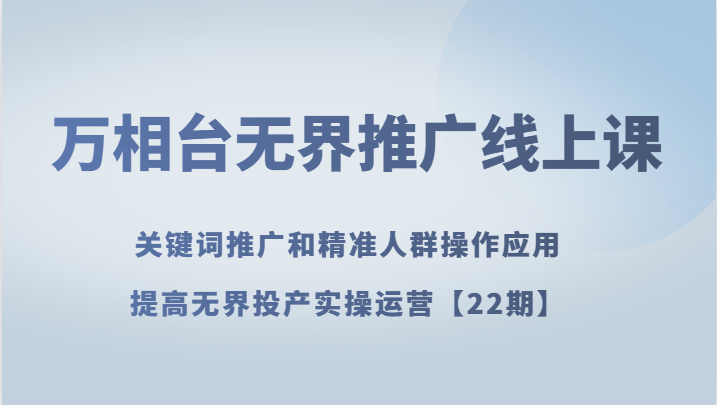 万相台无界推广线上课 关键词推广和精准人群操作应用，提高无界投产实操运营【22期】-<a href=