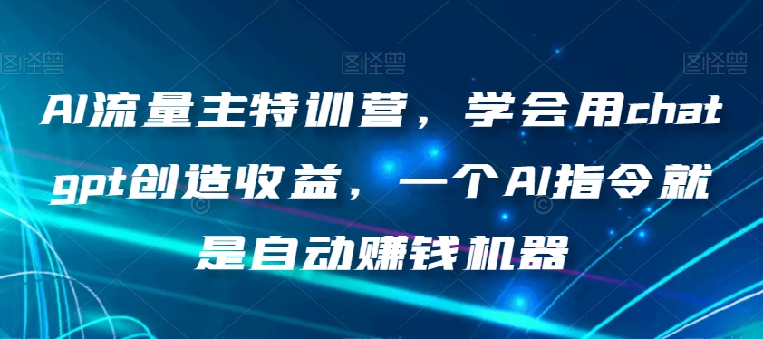AI流量主特训营，学会用chatgpt创造收益，一个AI指令就是自动赚钱机器-<a href=