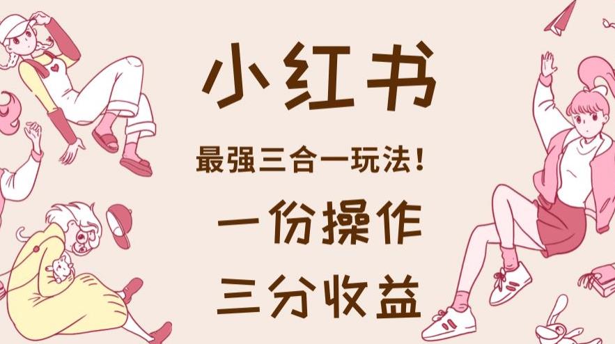 小红书最强三合一玩法，一份操作获得三份收益！【揭秘】-<a href=