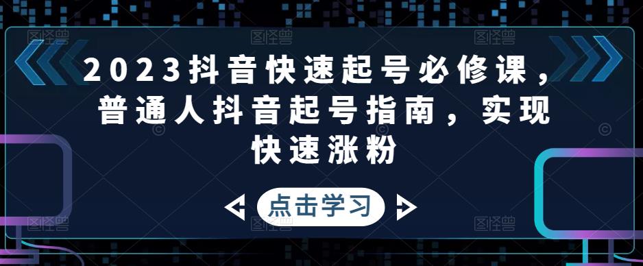 （4863期）2023抖音快速起号必修课，普通人抖音起号指南，实现快速涨粉-<a href=