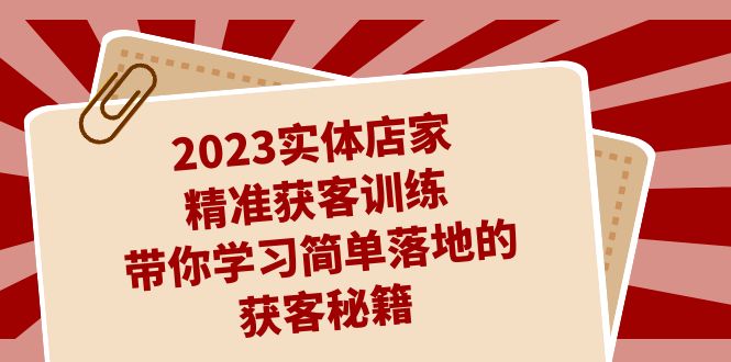 2023实体店家精准获客训练，带你学习简单落地的获客秘籍（27节课）-<a href=