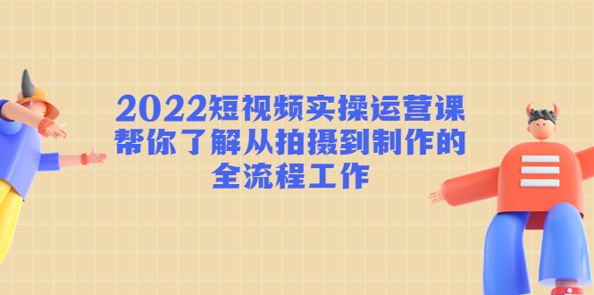 （4462期）2022短视频实操运营课：帮你了解从拍摄到制作的全流程工作!-<a href=