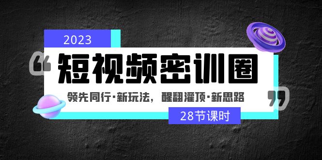 （4971期）2023短视频密训圈：领先同行·新玩法，醒翻灌顶·新思路（28节课时）-<a href=