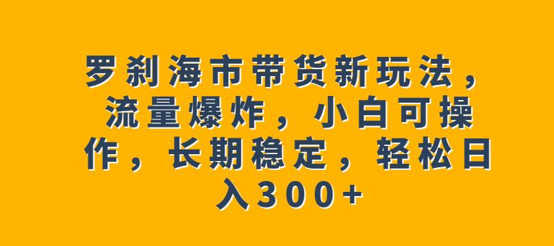 罗刹海市带货新玩法，流量爆炸，小白可操作，长期稳定，轻松日入300+【揭秘】-<a href=