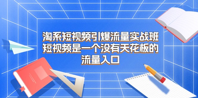 淘系短视频引爆流量实战班，短视频是一个没有天花板的流量入口-<a href=