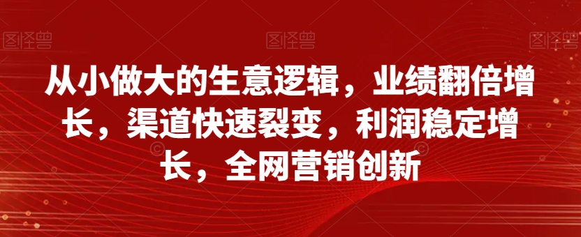 从小做大的生意逻辑，业绩翻倍增长，渠道快速裂变，利润稳定增长，全网营销创新-<a href=