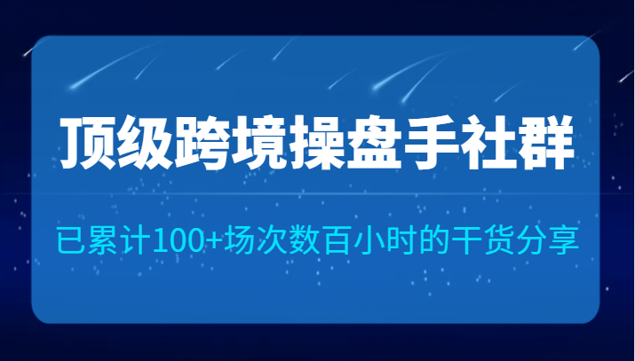 顶级跨境操盘手社群已累计100+场次，数百小时的干货分享！-<a href=