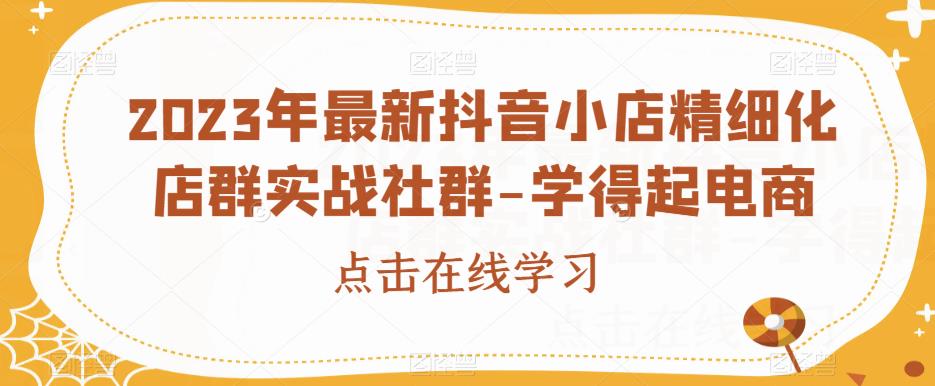 2023年最新抖音小店精细化店群实战社群-学得起电商-<a href=