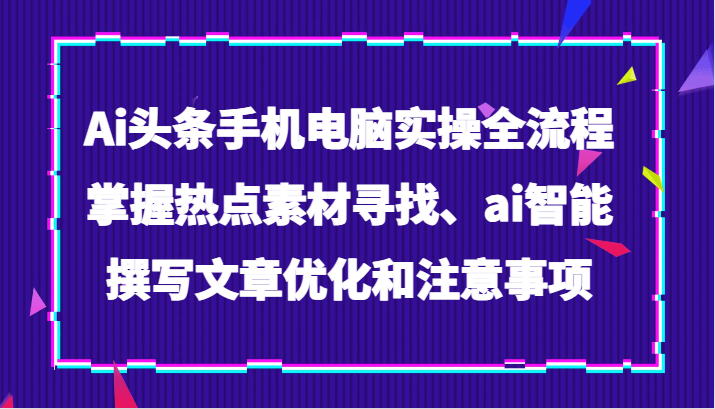 Ai头条手机电脑实操全流程，掌握热点素材寻找、ai智能撰写文章优化和注意事项-<a href=