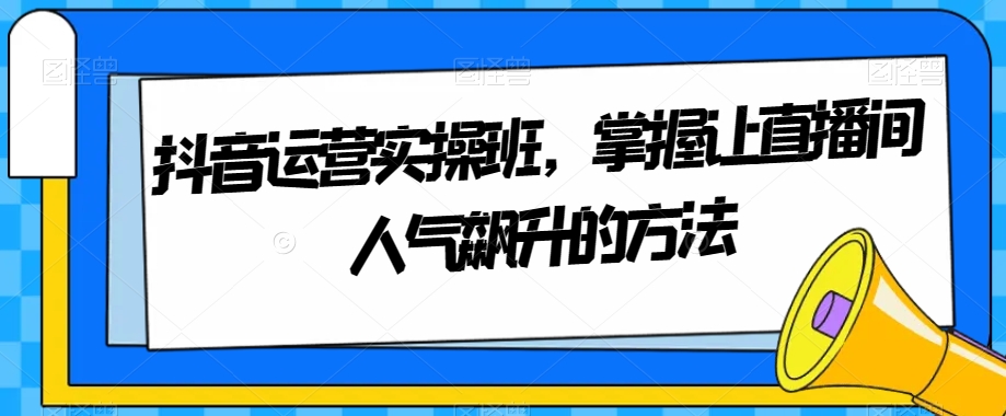 抖音运营实操班，掌握让直播间人气飙升的方法-<a href=