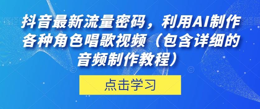 抖音最新流量密码，利用AI制作各种角色唱歌视频（包含详细的音频制作教程）【揭秘】-<a href=