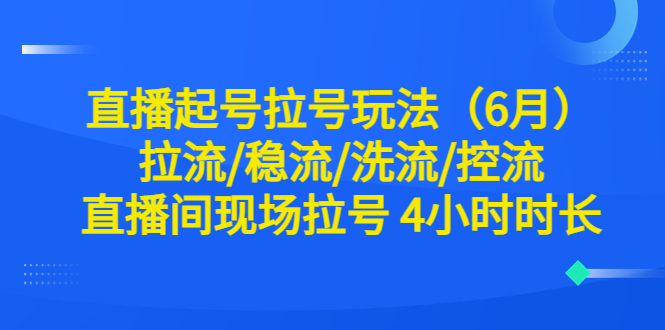 （6362期）直播起号拉号玩法（6月）拉流/稳流/洗流/控流 直播间现场拉号 4小时时长-<a href=