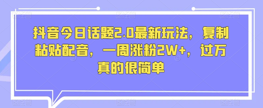 抖音今日话题2.0最新玩法，复制粘贴配音，一周涨粉2W+，过万真的很简单-<a href=