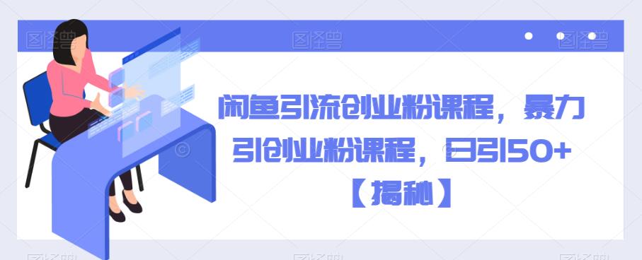 闲鱼引流创业粉课程，暴力引创业粉课程，日引50+【揭秘】-<a href=