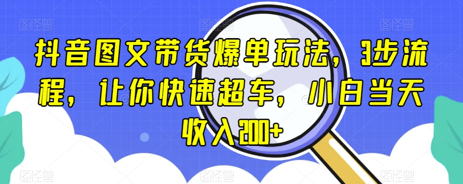 抖音图文带货爆单玩法，3步流程，让你快速超车，小白当天收入200+【揭秘】-<a href=