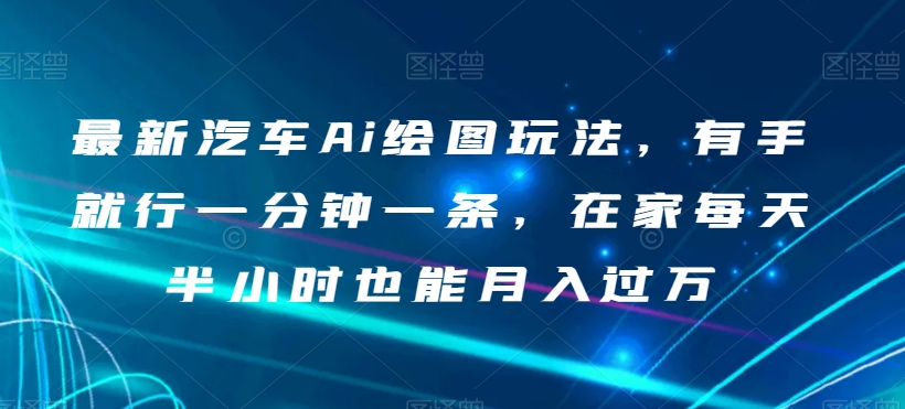 最新汽车Ai绘图玩法，有手就行一分钟一条，在家每天半小时也能月入过万【揭秘】-<a href=