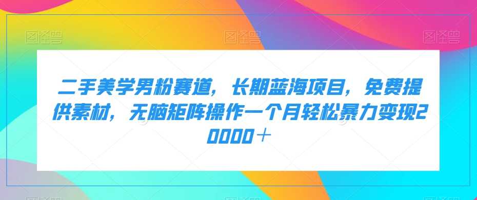 二手美学男粉赛道，长期蓝海项目，无脑矩阵操作一个月轻松暴力变现20000＋-<a href=