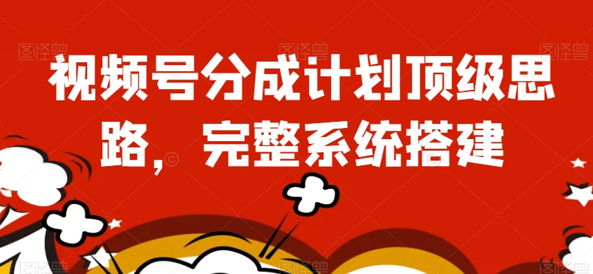 视频号分成计划顶级思路，完整系统搭建【揭秘】-<a href=