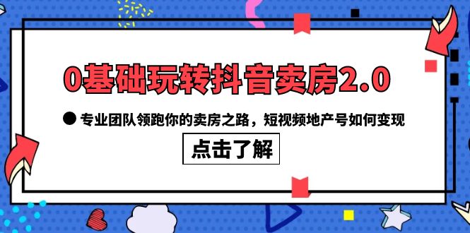 （6171期）0基础玩转抖音-卖房2.0，专业团队领跑你的卖房之路，短视频地产号如何变现-<a href=