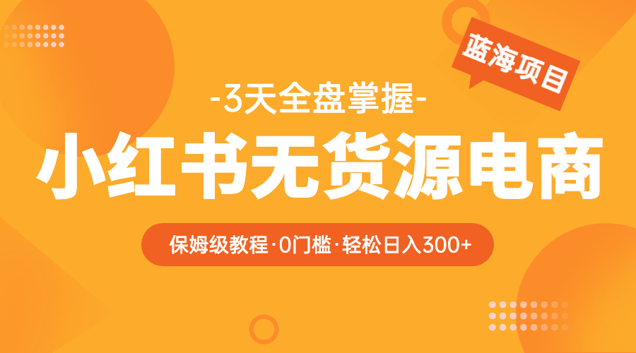 （5912期）2023小红书无货源电商【保姆级教程从0到日入300】爆单3W-<a href=