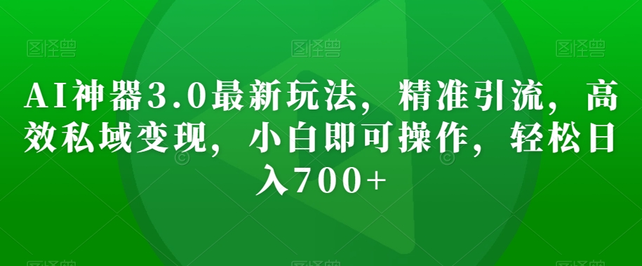 AI神器3.0最新玩法，精准引流，高效私域变现，小白即可操作，轻松日入700+【揭秘】-<a href=