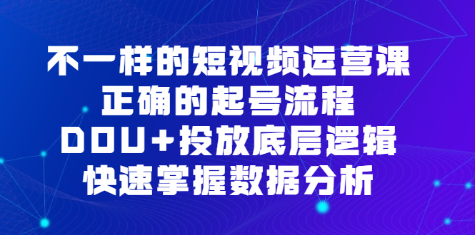 （6768期）不一样的短视频 运营课，正确的起号流程，DOU+投放底层逻辑，快速掌握数…-<a href=