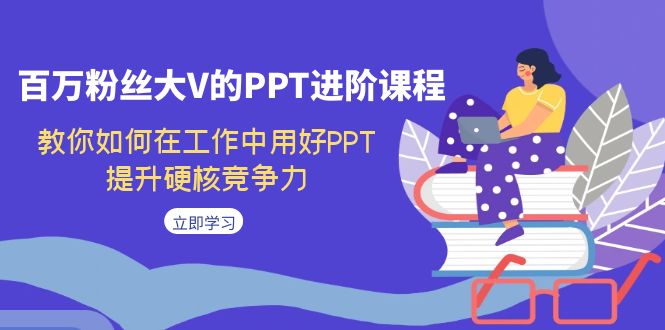 百万粉丝大V的PPT进阶课程，教你如何在工作中用好PPT，提升硬核竞争力-<a href=