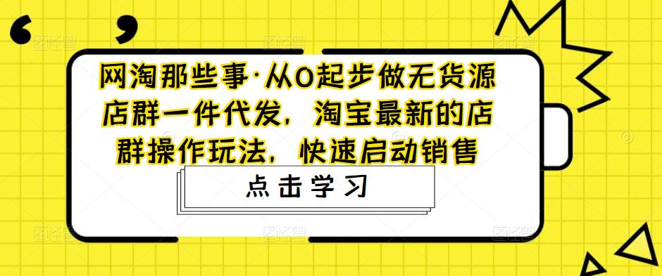（4979期）从0起步做无货源店群一件代发，淘宝最新的店群操作玩法，快速启动销售-<a href=