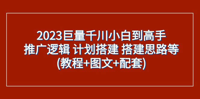 2023巨量千川小白到高手：推广逻辑 计划搭建 搭建思路等(教程+图文+配套)-<a href=