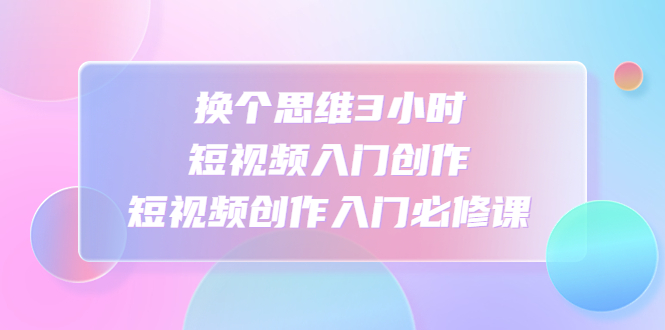 （4703期）换个思维3小时短视频入门创作，短视频创作入门必修课-<a href=
