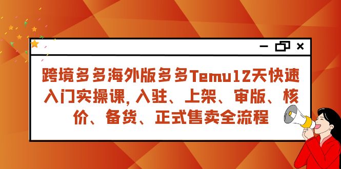 （7686期）跨境多多海外版多多Temu12天快速入门实战课，从入驻 上架到正式售卖全流程-<a href=