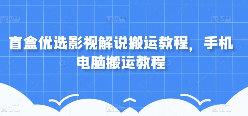 盲盒优选影视解说搬运教程，手机电脑搬运教程-<a href=