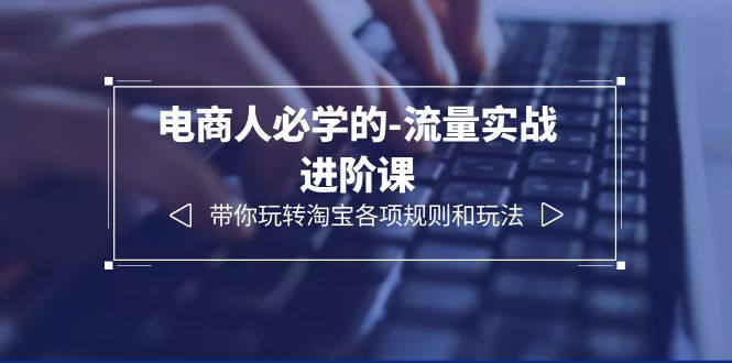 （6330期）电商人必学的-流量实战进阶课：带你玩转淘宝各项规则和玩法（12节课）-<a href=