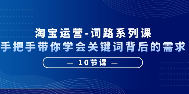 （6318期）淘宝运营-词路系列课：手把手带你学会关键词背后的需求（10节课）-<a href=